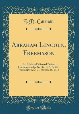 Read Online Abraham Lincoln, Freemason: An Address Delivered Before Harmony Lodge No. 17, F. A. A. M., Washington, D. C., January 28, 1914 (Classic Reprint) - L D Carman | ePub