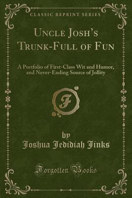 Read Uncle Josh's Trunk-Full of Fun: A Portfolio of First-Class Wit and Humor, and Never-Ending Source of Jollity (Classic Reprint) - Joshua Jedidiah Jinks | PDF