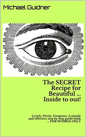 Download The SECRET Recipe for Beautiful  Inside to out! : Lovely. Pretty. Gorgeous. A simple and effective step by step guide book  FOR WOMEN ONLY - Michael Guidner | ePub