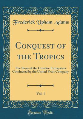 Download Conquest of the Tropics, Vol. 1: The Story of the Creative Enterprises Conducted by the United Fruit Company (Classic Reprint) - Frederick Upham Adams | ePub