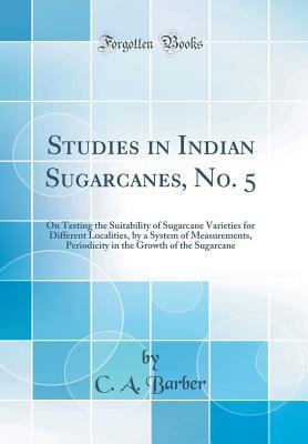 Read Studies in Indian Sugarcanes, No. 5: On Testing the Suitability of Sugarcane Varieties for Different Localities, by a System of Measurements, Periodicity in the Growth of the Sugarcane (Classic Reprint) - C.A. Barber file in ePub