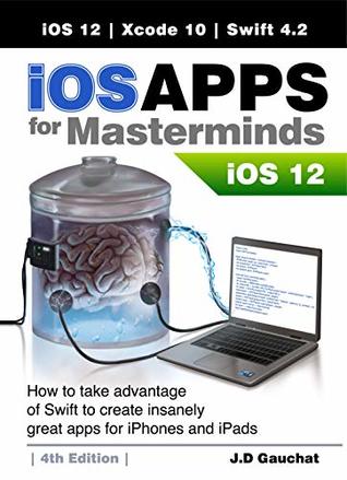 Read Online iOS Apps for Masterminds 4th Edition: How to take advantage of Swift 4.2, iOS 12, and Xcode 10 to create insanely great apps for iPhones and iPads - J.D Gauchat file in PDF