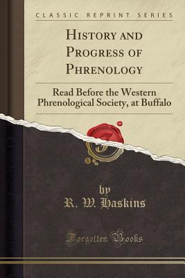 Read History and Progress of Phrenology: Read Before the Western Phrenological Society, at Buffalo (Classic Reprint) - R W Haskins file in PDF