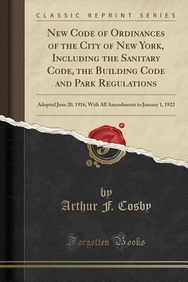 Download New Code of Ordinances of the City of New York, Including the Sanitary Code, the Building Code and Park Regulations: Adopted June 20, 1916, with All Amendments to January 1, 1922 (Classic Reprint) - Arthur F Cosby | PDF