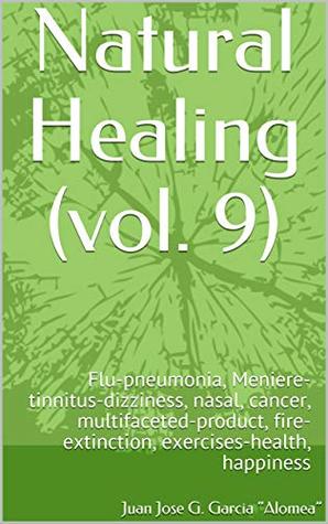 Download Natural Healing (vol. 9): Flu-pneumonia, Meniere-tinnitus-dizziness, nasal, cancer, multifaceted-product, fire-extinction, exercises-health, happiness - Juan Jose G. Garcia “Alomea” | ePub