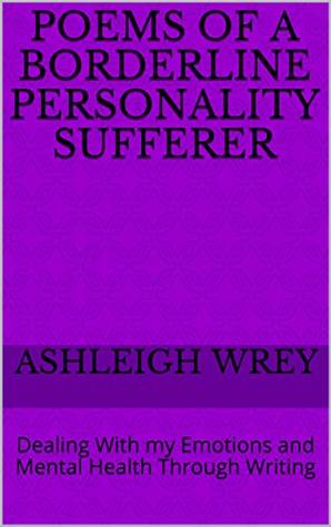 Read Poems of a Borderline Personality Sufferer: Dealing With my Emotions and Mental Health Through Writing - Ashleigh Wrey file in PDF