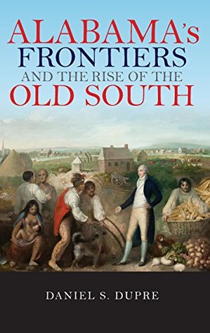 Download Alabama's Frontiers and the Rise of the Old South - Daniel S Dupre | PDF
