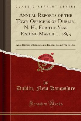 Read Annual Reports of the Town Officers of Dublin, N. H., for the Year Ending March 1, 1893: Also, History of Education in Dublin, from 1752 to 1893 (Classic Reprint) - Dublin New Hampshire | PDF