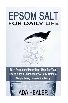 Full Download Epsom Salt for Daily Life: 65   Proven and Magnificent Uses for Your Health & Pain Relief, Beauty & Body, Detox & Weight Loss, Home & Gardening - Ada Healer file in ePub