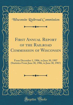 Read First Annual Report of the Railroad Commission of Wisconsin: From December 1, 1906, to June 30, 1907 (Statistics from June 30, 1906, to June 30, 1907) (Classic Reprint) - Wisconsin Railroad Commission file in ePub