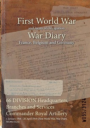 Download 66 Division Headquarters, Branches and Services Commander Royal Artillery: 1 January 1918 - 26 April 1919 (First World War, War Diary, Wo95/3124) - British War Office | PDF