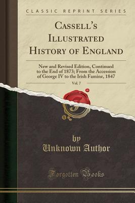 Full Download Cassell's Illustrated History of England, Vol. 7: New and Revised Edition, Continued to the End of 1873; From the Accession of George IV to the Irish Famine, 1847 (Classic Reprint) - Unknown | ePub