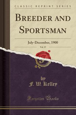 Read Online Breeder and Sportsman, Vol. 37: July-December, 1900 (Classic Reprint) - F W Kelley | PDF
