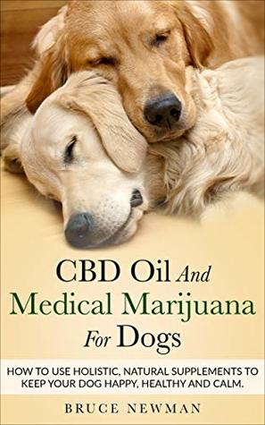 Read Online CBD Oil and Medical Marijuana for Dogs: How To Use Holistic Natural Supplements To Keep Your Dog Happy, Healthy and Calm - Bruce Newman file in ePub