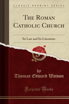 Full Download The Roman Catholic Church: Its Law and Its Literature (Classic Reprint) - Thomas Edward Watson | ePub