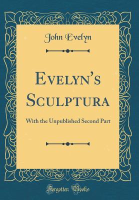 Full Download Evelyn's Sculptura: With the Unpublished Second Part (Classic Reprint) - John Evelyn | ePub