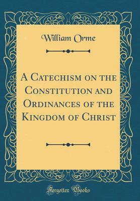 Read Online A Catechism on the Constitution and Ordinances of the Kingdom of Christ (Classic Reprint) - William Orme file in PDF