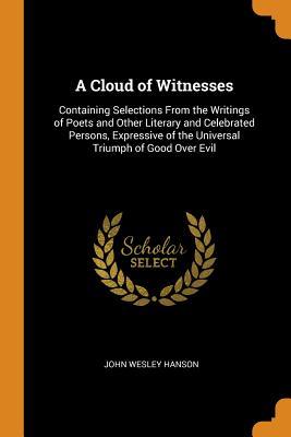 Read A Cloud of Witnesses: Containing Selections from the Writings of Poets and Other Literary and Celebrated Persons, Expressive of the Universal Triumph of Good Over Evil - John Wesley Hanson | ePub