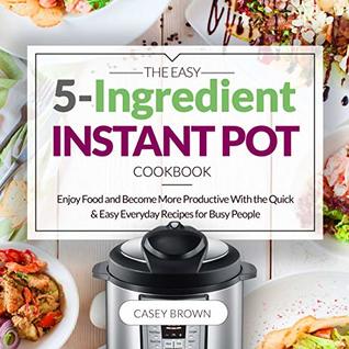 Read The Easy 5-Ingredient Instant Pot Cookbook: Enjoy Food and Become More Productive With the Quick & Easy Everyday Recipes for Busy People: Instant Pot Cookbook: Christmas Recipes - Casey Brown | PDF