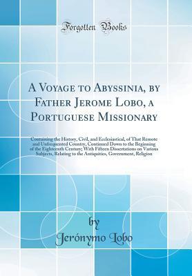 Download A Voyage to Abyssinia, by Father Jerome Lobo, a Portuguese Missionary: Containing the History, Civil, and Ecclesiastical, of That Remote and Unfrequented Country, Continued Down to the Beginning of the Eighteenth Century; With Fifteen Dissertations on Var - Jeronymo Lobo | ePub