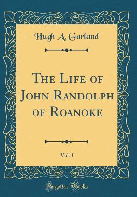 Read The Life of John Randolph of Roanoke, Vol. 1 (Classic Reprint) - Hugh A Garland file in PDF