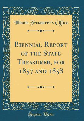 Read Biennial Report of the State Treasurer, for 1857 and 1858 (Classic Reprint) - Illinois Treasurer's Office file in ePub