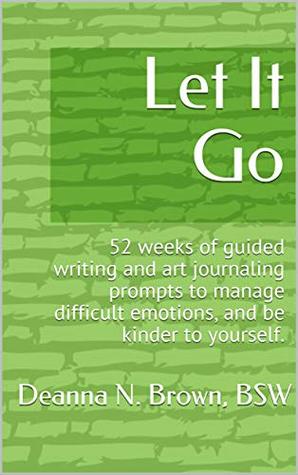 Full Download Let It Go: 52 weeks of guided writing and art journaling prompts to manage difficult emotions, and be kinder to yourself. - Deanna N. Brown | ePub
