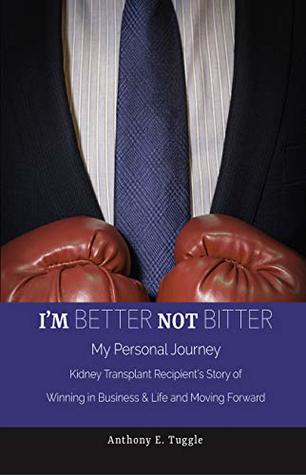 Read Online I'm BETTER not BITTER: My Personal Journey: Kidney Transplant Recipient's Story of Winning in Business & Life and Moving Forward - Anthony Tuggle file in PDF