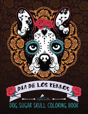 Full Download Dia de Los Perros: Day of the Dogs Sugar Skulls for Dia de Los Muertos & Day of the Dead Dog Coloring Book of Sugar Skull Designs Patterns & Flowers for Stress Relief Meditation Relaxation & Zen Color Therapy - Papeterie Bleu | ePub