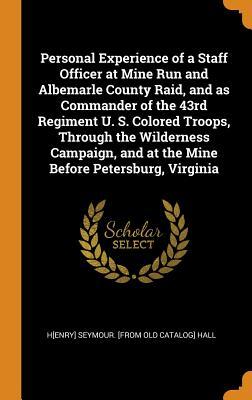 Read Personal Experience of a Staff Officer at Mine Run and Albemarle County Raid, and as Commander of the 43rd Regiment U. S. Colored Troops, Through the Wilderness Campaign, and at the Mine Before Petersburg, Virginia - Henry Seymour Hall file in PDF