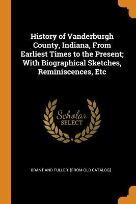 Read Online History of Vanderburgh County, Indiana, from Earliest Times to the Present; With Biographical Sketches, Reminiscences, Etc - Brant and Fuller | PDF
