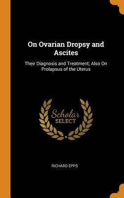 Read Online On Ovarian Dropsy and Ascites: Their Diagnosis and Treatment; Also on Prolapsus of the Uterus - Richard Epps file in PDF