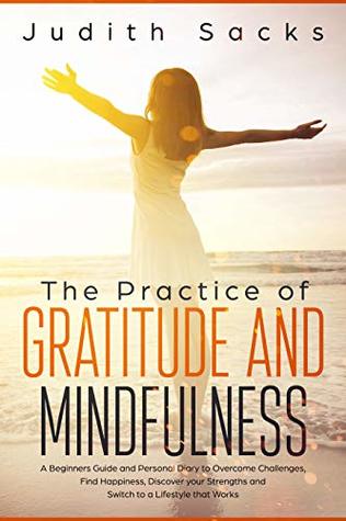 Read The Practice of Gratitude and Mindfulness: A Beginners Guide and Personal Diary to Overcome Challenges, Find Happiness, Discover your Strengths and Switch  that Works (Self-Improvement Book 1) - Judith Sacks | PDF