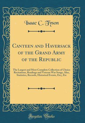 Full Download Canteen and Haversack of the Grand Army of the Republic: The Largest and Most Complete Collection of Choice Recitations, Readings and Veteran War Songs, Also, Statistics, Records, Historical Events, Etc;, Etc (Classic Reprint) - Isaac C Tyson file in PDF