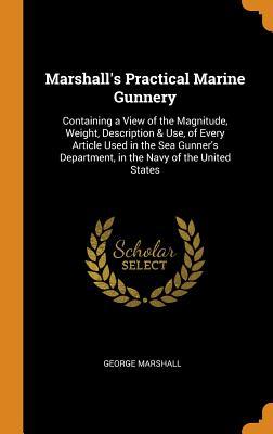 Read Marshall's Practical Marine Gunnery: Containing a View of the Magnitude, Weight, Description & Use, of Every Article Used in the Sea Gunner's Department, in the Navy of the United States - George Marshall | ePub