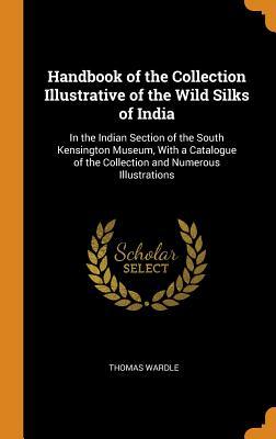 Read Handbook of the Collection Illustrative of the Wild Silks of India: In the Indian Section of the South Kensington Museum, with a Catalogue of the Collection and Numerous Illustrations - Thomas Wardle | PDF