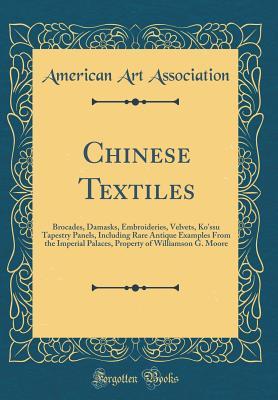 Download Chinese Textiles: Brocades, Damasks, Embroideries, Velvets, Ko'ssu Tapestry Panels, Including Rare Antique Examples from the Imperial Palaces, Property of Williamson G. Moore (Classic Reprint) - American Art Association | ePub