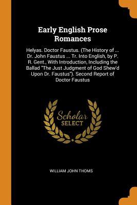 Download Early English Prose Romances: Helyas. Doctor Faustus. (the History of  Dr. John Faustus  Tr. Into English, by P. R. Gent., with Introduction, Including the Ballad the Just Judgment of God Shew'd Upon Dr. Faustus). Second Report of Doctor Faustus - William John Thoms file in ePub