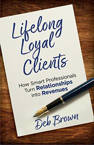 Full Download Lifelong Loyal Clients: How Smart Professionals Turn Relationships into Revenues - Deb Brown | PDF