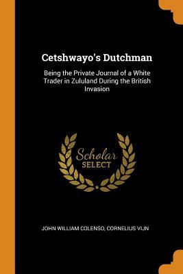 Read Online Cetshwayo's Dutchman: Being the Private Journal of a White Trader in Zululand During the British Invasion - John William Colenso | ePub
