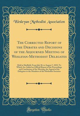 Read The Corrected Report of the Debates and Decisions of the Adjourned Meeting of Wesleyan-Methodist Delegates: Held at Sheffield, from July 30, to August 7, 1835; To Which Are Added an Official Report of the Proceedings and Conclusions of the Meeting, the AP - Wesleyan Methodist Association | PDF