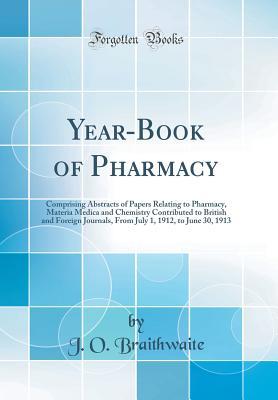 Read Online Year-Book of Pharmacy: Comprising Abstracts of Papers Relating to Pharmacy, Materia Medica and Chemistry Contributed to British and Foreign Journals, from July 1, 1912, to June 30, 1913 (Classic Reprint) - J O Braithwaite | PDF