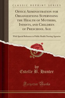 Read Online Office Administration for Organizations Supervising the Health of Mothers, Infants, and Children of Preschool Age: With Special Reference to Public Health Nursing Agencies (Classic Reprint) - Estelle B Hunter file in PDF