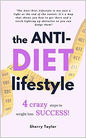 Read The Anti-Diet Lifestyle: 4 Crazy Steps to Weight Loss Success!! (New Improved Edition) - Sherry Taylor | PDF