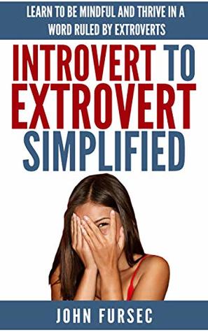 Full Download Introvert To Extrovert Simplified: Learn To Be Mindful &Thrive In A World Ruled By Extroverts (Thriving, introvert, emotional intelligence, introverts) - John Fursec | ePub