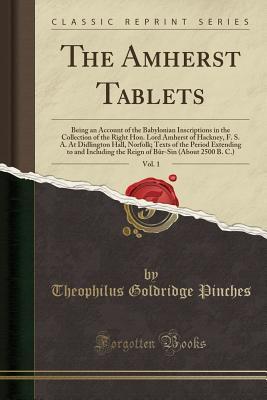 Read Online The Amherst Tablets, Vol. 1: Being an Account of the Babylonian Inscriptions in the Collection of the Right Hon. Lord Amherst of Hackney, F. S. A. at Didlington Hall, Norfolk; Texts of the Period Extending to and Including the Reign of B�r-Sin (about 250 - Theophilus Goldridge Pinches file in PDF