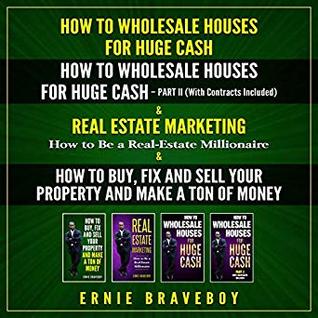 Full Download HOW TO WHOLESALE HOUSES FOR HUGE CASH HOW TO WHOLESALE HOUSES FOR HUGE CASH – PART II (WITH CONTRACTS INCLUDED) REAL ESTATE MARKETING.HOW TO BE A REAL ESTATE MILLIONAIRE & HOW TO BUY, FIX AND SELL. - ernie braveboy file in PDF