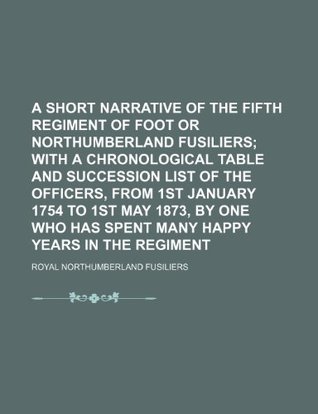 Download A Short Narrative of the Fifth Regiment of Foot or Northumberland Fusiliers; With a Chronological Table and Succession List of the Officers, From 1st Has Spent Many Happy Years in the Regiment - Royal Northumberland Fusiliers file in ePub