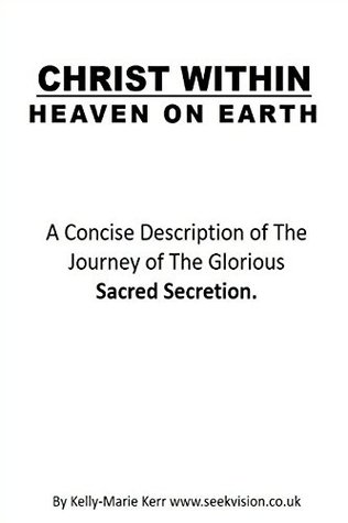 Download CHRIST WITHIN - HEAVEN ON EARTH: A Concise Description of The Journey of The Glorious Sacred Secretion - Kelly-Marie Kerr | ePub