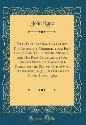 Download Tell-Trothes New-Yeares Gift; The Passionate Morrice, 1593; John Lane's Tom Tell-Troths Message, and His Pens Complaint, 1600; Thomas Powell's Tom of All Trades, or the Plaine Path-Way to Preferment, 1631; The Glasse of Godly Loue, 1569 (Classic Reprint) - John Lane | PDF